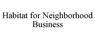 HABITAT FOR NEIGHBORHOOD BUSINESS