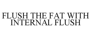 FLUSH THE FAT WITH INTERNAL FLUSH