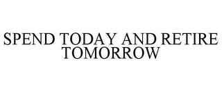 SPEND TODAY AND RETIRE TOMORROW