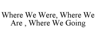 WHERE WE WERE, WHERE WE ARE , WHERE WE GOING