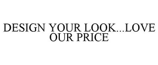 DESIGN YOUR LOOK...LOVE OUR PRICE