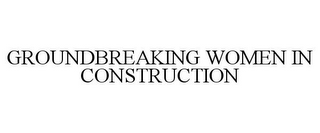 GROUNDBREAKING WOMEN IN CONSTRUCTION