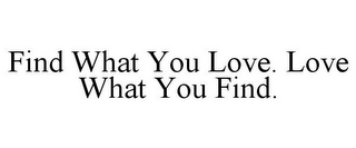 FIND WHAT YOU LOVE. LOVE WHAT YOU FIND.