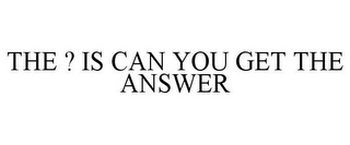 THE ? IS CAN YOU GET THE ANSWER