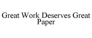 GREAT WORK DESERVES GREAT PAPER