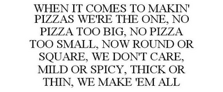 WHEN IT COMES TO MAKIN' PIZZAS WE'RE THE ONE, NO PIZZA TOO BIG, NO PIZZA TOO SMALL, NOW ROUND OR SQUARE, WE DON'T CARE, MILD OR SPICY, THICK OR THIN, WE MAKE 'EM ALL