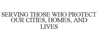 SERVING THOSE WHO PROTECT OUR CITIES, HOMES, AND LIVES