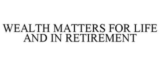 WEALTH MATTERS FOR LIFE AND IN RETIREMENT