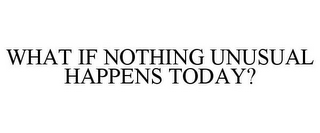 WHAT IF NOTHING UNUSUAL HAPPENS TODAY?