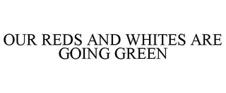 OUR REDS AND WHITES ARE GOING GREEN