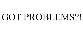 GOT PROBLEMS?!