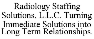 RADIOLOGY STAFFING SOLUTIONS, L.L.C. TURNING IMMEDIATE SOLUTIONS INTO LONG TERM RELATIONSHIPS.