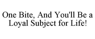 ONE BITE, AND YOU'LL BE A LOYAL SUBJECTFOR LIFE!