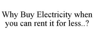 WHY BUY ELECTRICITY WHEN YOU CAN RENT IT FOR LESS..?