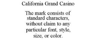 CALIFORNIA GRAND CASINO THE MARK CONSISTS OF STANDARD CHARACTERS, WITHOUT CLAIM TO ANY PARTICULAR FONT, STYLE, SIZE, OR COLOR.