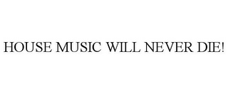 HOUSE MUSIC WILL NEVER DIE!