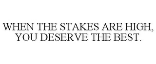 WHEN THE STAKES ARE HIGH, YOU DESERVE THE BEST.