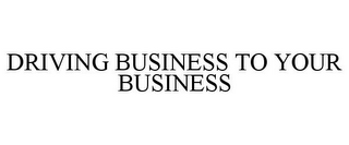 DRIVING BUSINESS TO YOUR BUSINESS