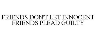 FRIENDS DON'T LET INNOCENT FRIENDS PLEAD GUILTY