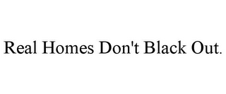 REAL HOMES DON'T BLACK OUT.