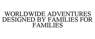 WORLDWIDE ADVENTURES DESIGNED BY FAMILIES FOR FAMILIES