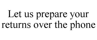 LET US PREPARE YOUR RETURNS OVER THE PHONE