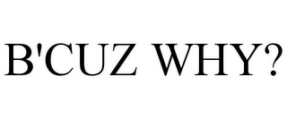B'CUZ WHY?