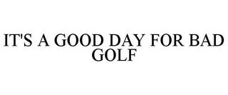 IT'S A GOOD DAY FOR BAD GOLF