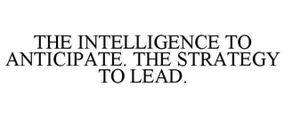 THE INTELLIGENCE TO ANTICIPATE. THE STRATEGY TO LEAD.