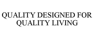 QUALITY DESIGNED FOR QUALITY LIVING