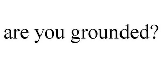 ARE YOU GROUNDED?