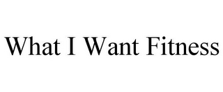 WHAT I WANT FITNESS