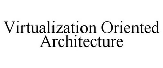 VIRTUALIZATION ORIENTED ARCHITECTURE