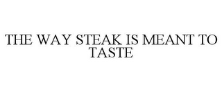 THE WAY STEAK IS MEANT TO TASTE