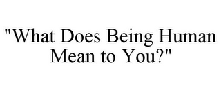 "WHAT DOES BEING HUMAN MEAN TO YOU?"