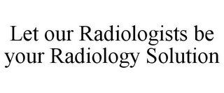 LET OUR RADIOLOGISTS BE YOUR RADIOLOGY SOLUTION