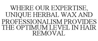 WHERE OUR EXPERTISE, UNIQUE HERBAL WAX AND PROFESSIONALISM PROVIDES THE OPTIMUM LEVEL IN HAIR REMOVAL