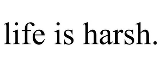 LIFE IS HARSH.