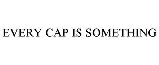 EVERY CAP IS SOMETHING