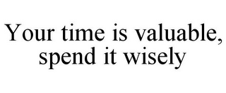 YOUR TIME IS VALUABLE, SPEND IT WISELY