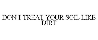 DON'T TREAT YOUR SOIL LIKE DIRT