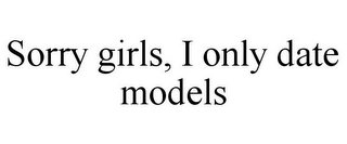 SORRY GIRLS, I ONLY DATE MODELS