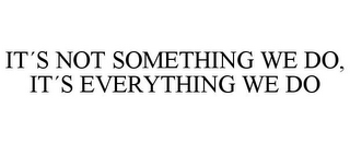 IT¿S NOT SOMETHING WE DO, IT¿S EVERYTHING WE DO