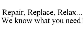 REPAIR, REPLACE, RELAX... WE KNOW WHAT YOU NEED!