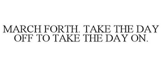 MARCH FORTH. TAKE THE DAY OFF TO TAKE THE DAY ON.