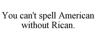 YOU CAN'T SPELL AMERICAN WITHOUT RICAN.