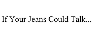 IF YOUR JEANS COULD TALK...