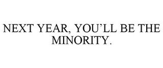 NEXT YEAR, YOU'LL BE THE MINORITY.