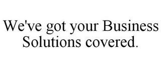WE'VE GOT YOUR BUSINESS SOLUTIONS COVERED.