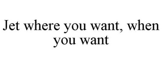 JET WHERE YOU WANT, WHEN YOU WANT